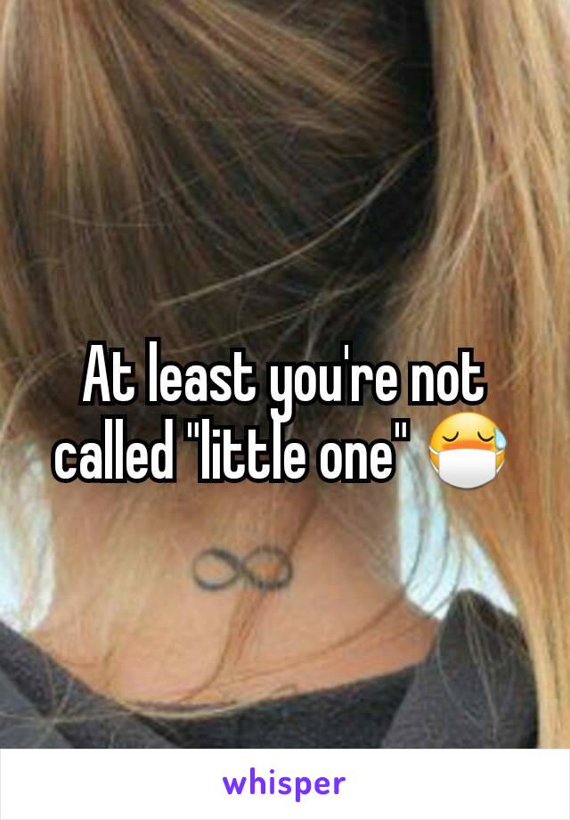 At least you're not called "little one" 😷