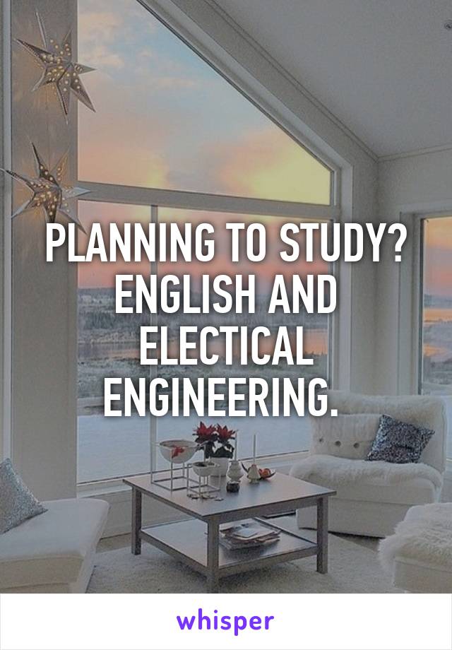 PLANNING TO STUDY? ENGLISH AND ELECTICAL ENGINEERING. 