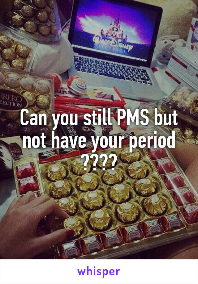 Can you still PMS but not have your period ????