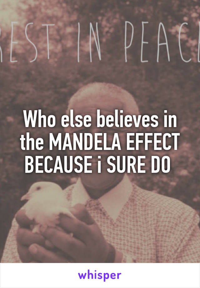 Who else believes in the MANDELA EFFECT BECAUSE i SURE DO 