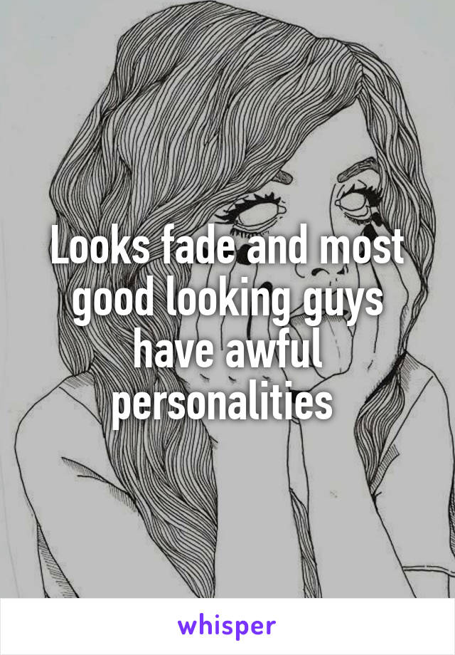 Looks fade and most good looking guys have awful personalities 