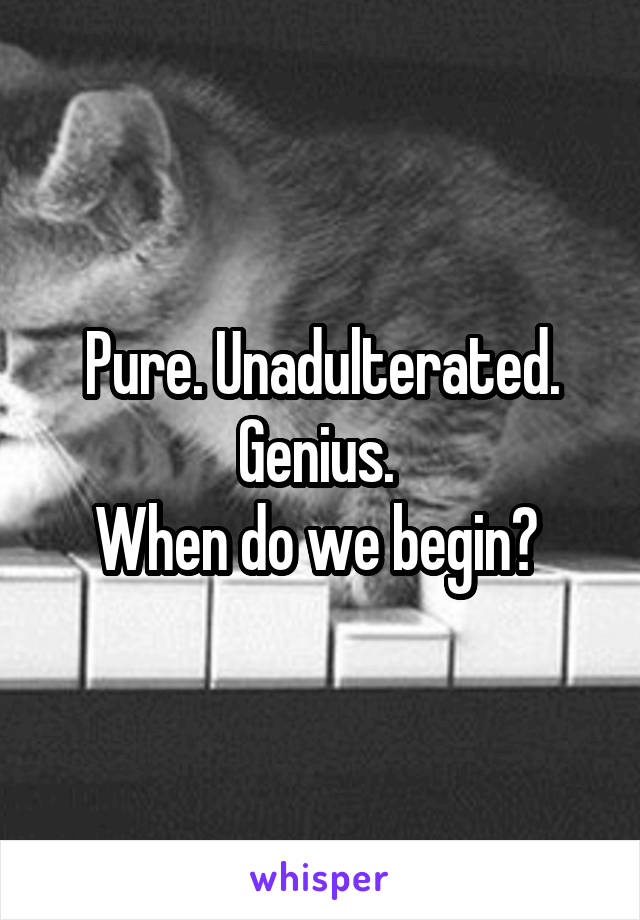 Pure. Unadulterated. Genius. 
When do we begin? 