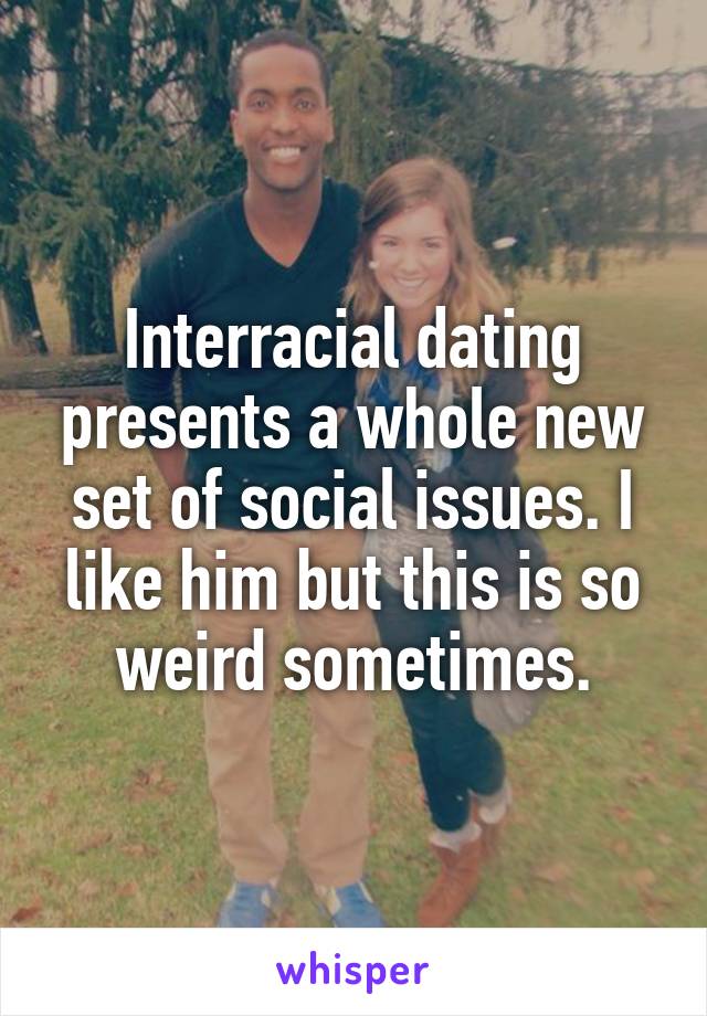 Interracial dating presents a whole new set of social issues. I like him but this is so weird sometimes.