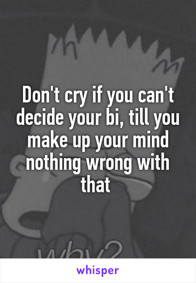 Don't cry if you can't decide your bi, till you make up your mind nothing wrong with that 