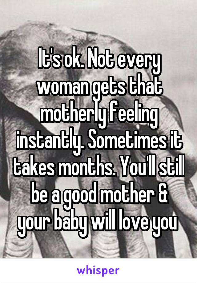 It's ok. Not every woman gets that motherly feeling instantly. Sometimes it takes months. You'll still be a good mother & your baby will love you 