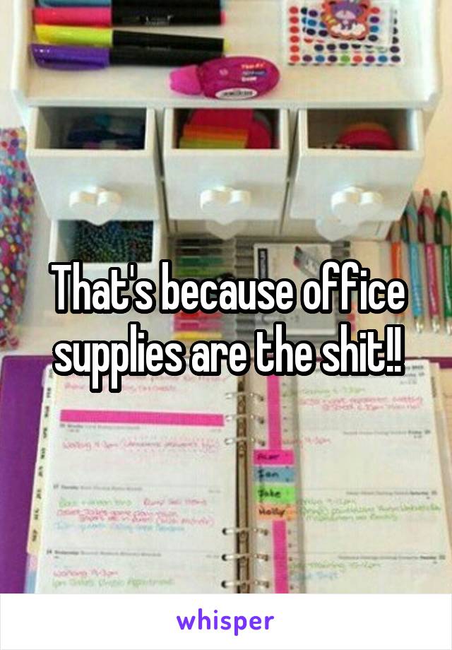 That's because office supplies are the shit!!