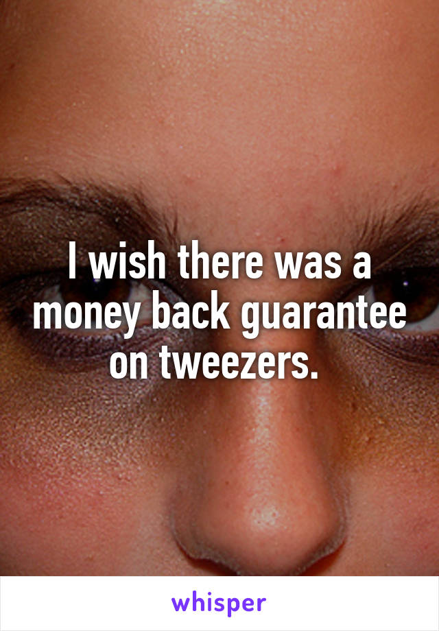 I wish there was a money back guarantee on tweezers. 