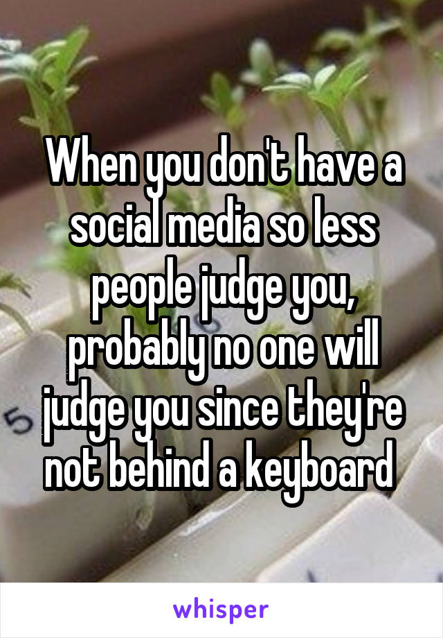 When you don't have a social media so less people judge you, probably no one will judge you since they're not behind a keyboard 