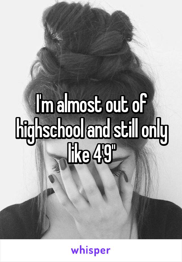 I'm almost out of highschool and still only like 4'9''