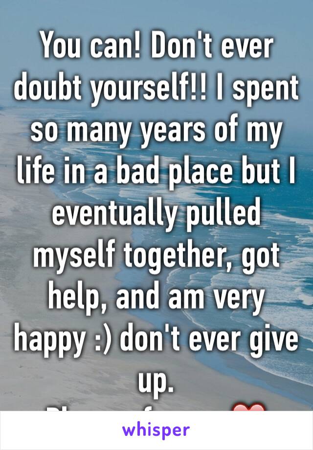 You can! Don't ever doubt yourself!! I spent so many years of my life in a bad place but I eventually pulled myself together, got help, and am very happy :) don't ever give up. 
Please, for me ❤️ 