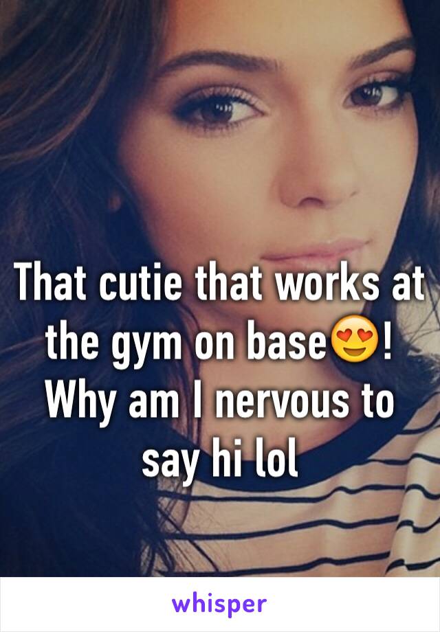 That cutie that works at the gym on base😍!
Why am I nervous to say hi lol