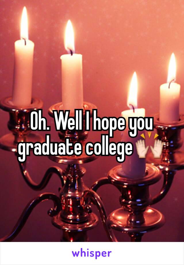 Oh. Well I hope you graduate college🙌