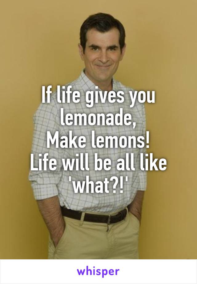 If life gives you lemonade,
Make lemons!
Life will be all like 'what?!'