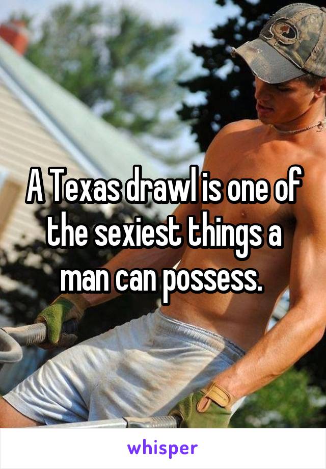 A Texas drawl is one of the sexiest things a man can possess. 