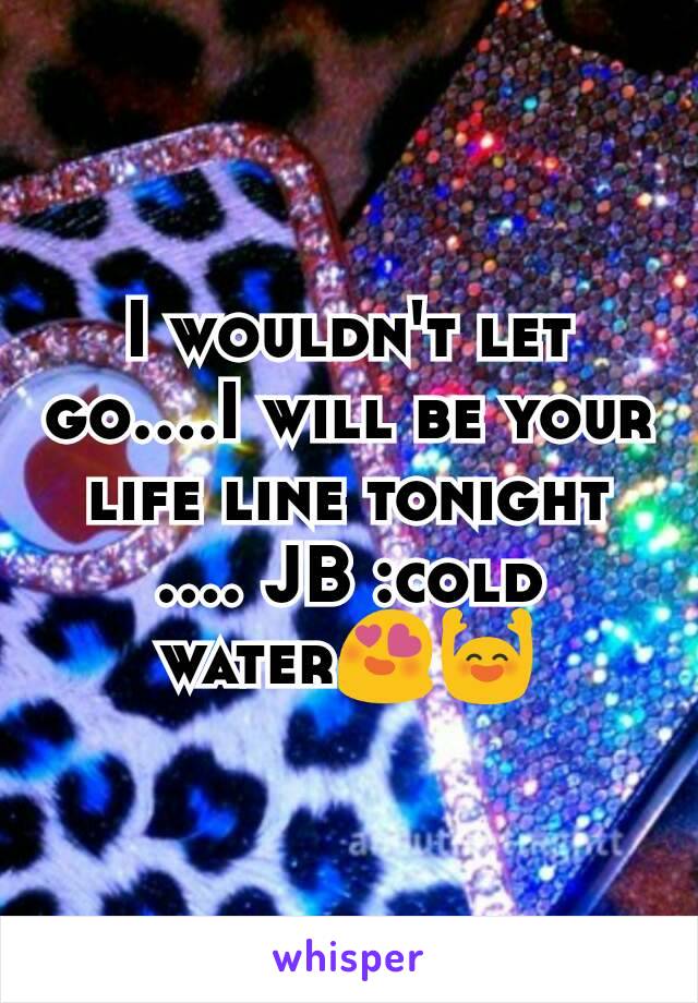 I wouldn't let go....I will be your life line tonight .... JB :cold water😍🙌