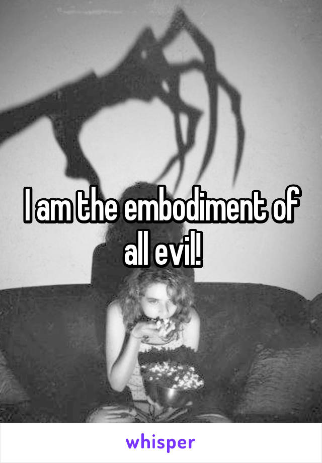 I am the embodiment of all evil!