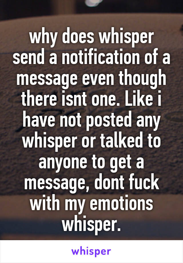 why does whisper send a notification of a message even though there isnt one. Like i have not posted any whisper or talked to anyone to get a message, dont fuck with my emotions whisper.