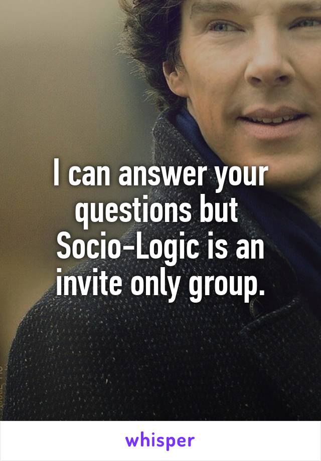 I can answer your questions but 
Socio-Logic is an invite only group.