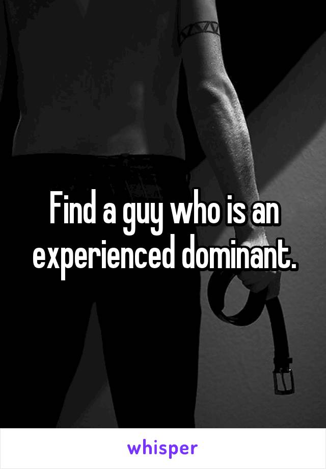 Find a guy who is an experienced dominant.