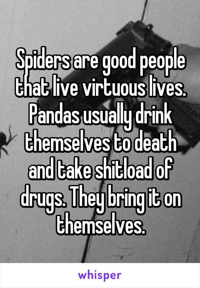 Spiders are good people that live virtuous lives. Pandas usually drink themselves to death and take shitload of drugs. They bring it on themselves.