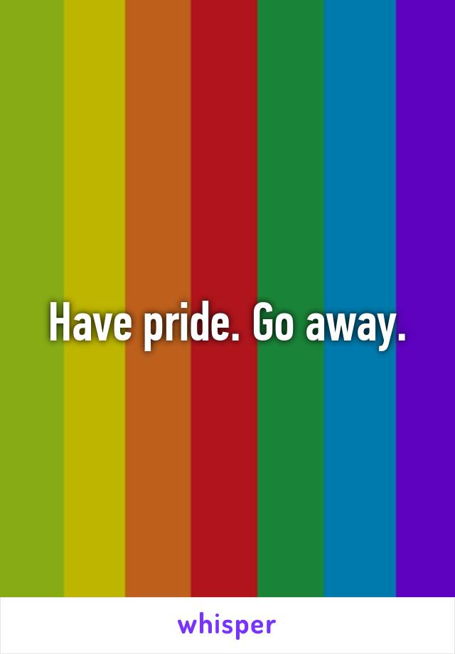 Have pride. Go away.