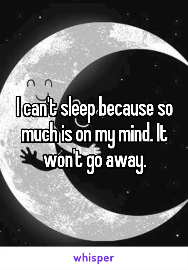 I can't sleep because so much is on my mind. It won't go away.