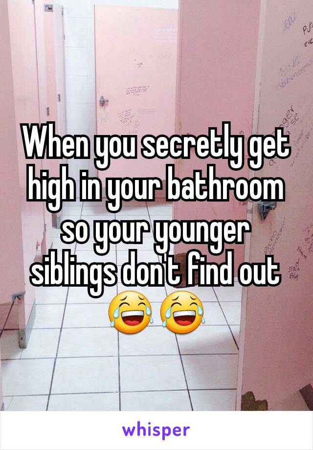 When you secretly get high in your bathroom so your younger siblings don't find out 😂😂