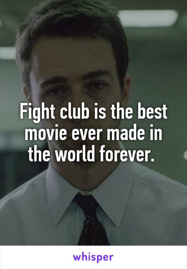 Fight club is the best movie ever made in the world forever. 