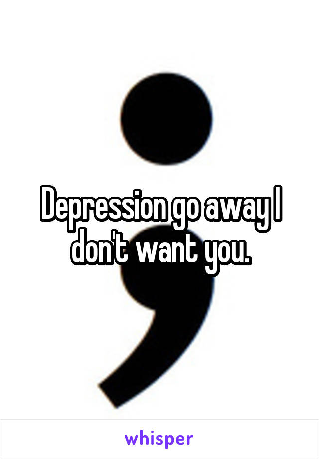 Depression go away I don't want you.