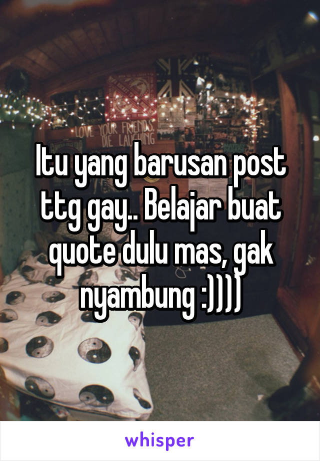 Itu yang barusan post ttg gay.. Belajar buat quote dulu mas, gak nyambung :))))