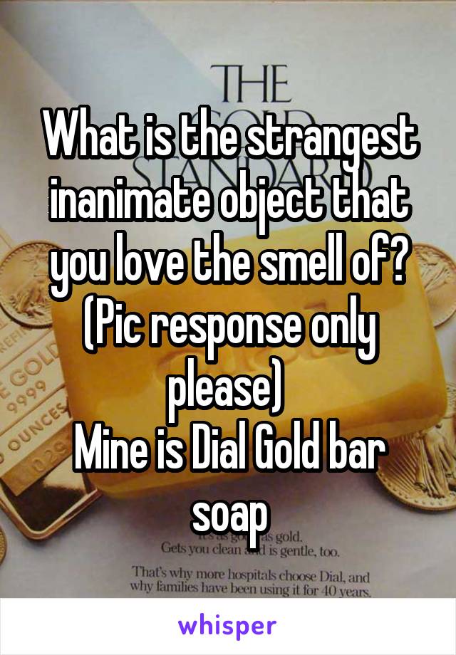 What is the strangest inanimate object that you love the smell of?
(Pic response only please) 
Mine is Dial Gold bar soap