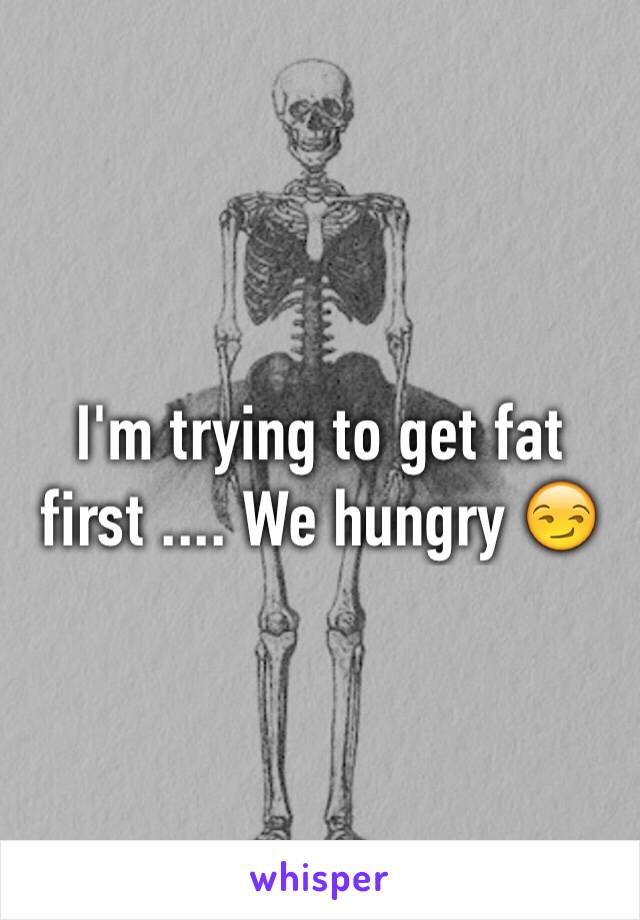 I'm trying to get fat first .... We hungry 😏