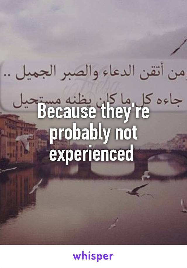 Because they're probably not experienced 