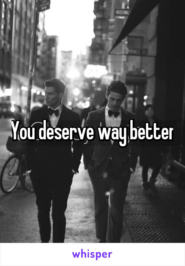 You deserve way better