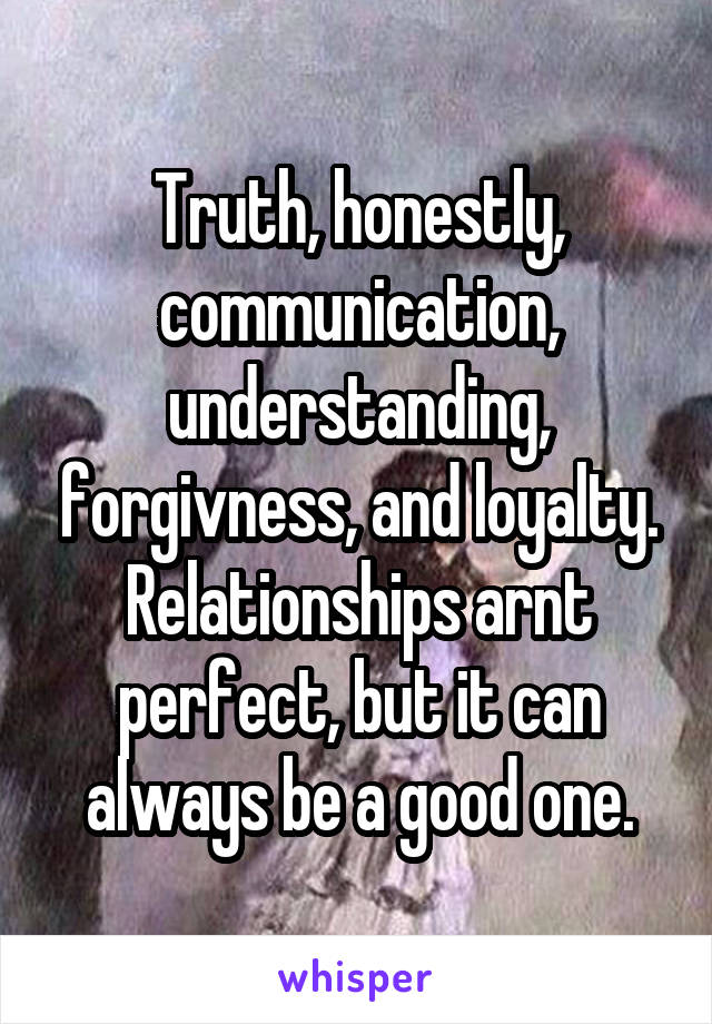 Truth, honestly, communication, understanding, forgivness, and loyalty.
Relationships arnt perfect, but it can always be a good one.