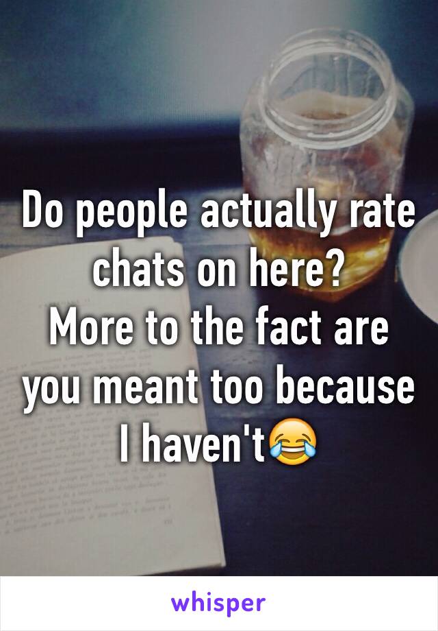 Do people actually rate chats on here?
More to the fact are you meant too because I haven't😂