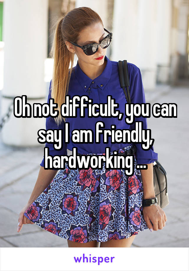 Oh not difficult, you can say I am friendly, hardworking ...