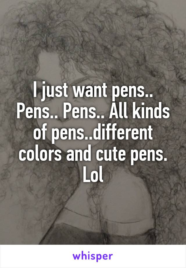 I just want pens.. Pens.. Pens.. All kinds of pens..different colors and cute pens. Lol