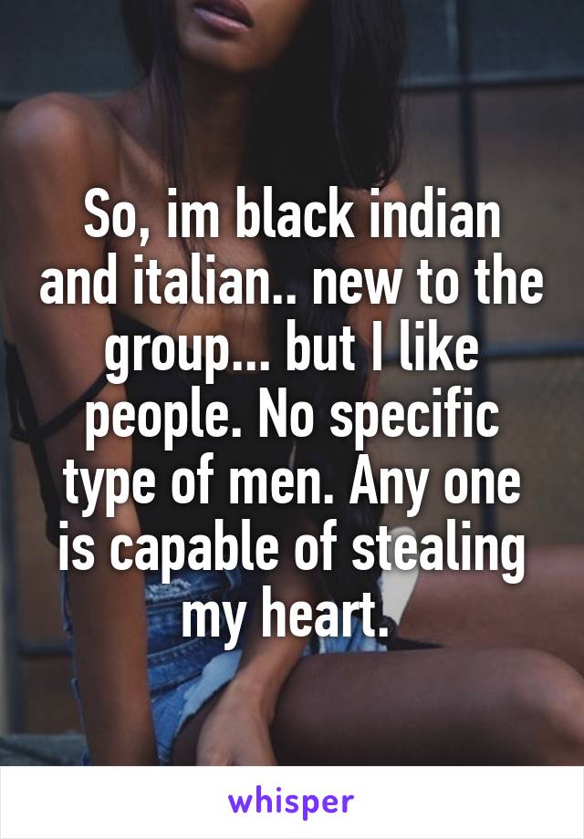 So, im black indian and italian.. new to the group... but I like people. No specific type of men. Any one is capable of stealing my heart. 