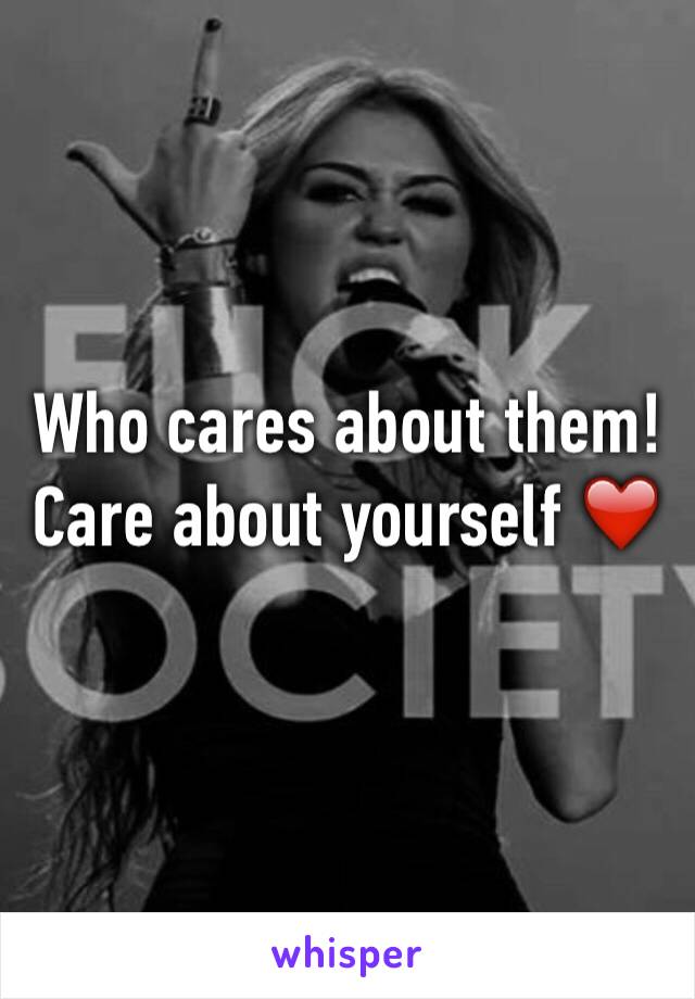 Who cares about them!
Care about yourself ❤️
