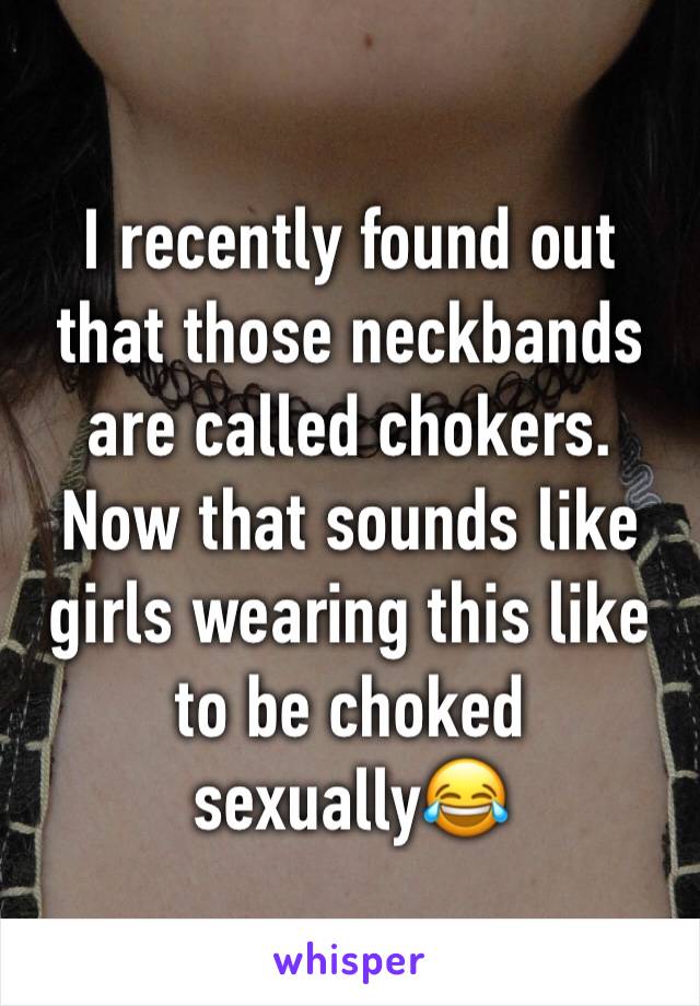 I recently found out that those neckbands are called chokers. Now that sounds like girls wearing this like to be choked sexually😂