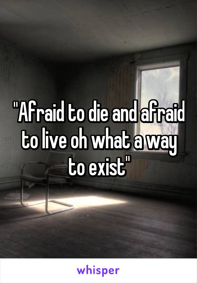 "Afraid to die and afraid to live oh what a way to exist"