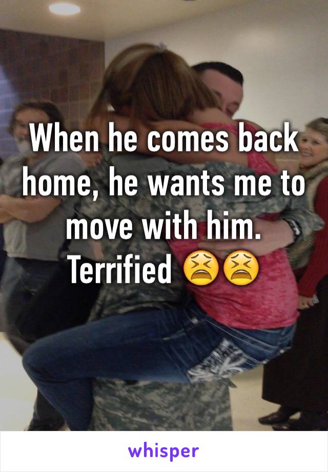 When he comes back home, he wants me to move with him. Terrified 😫😫