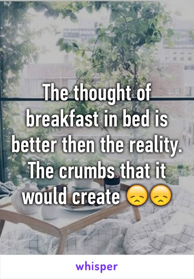 The thought of breakfast in bed is better then the reality. The crumbs that it would create 😞😞