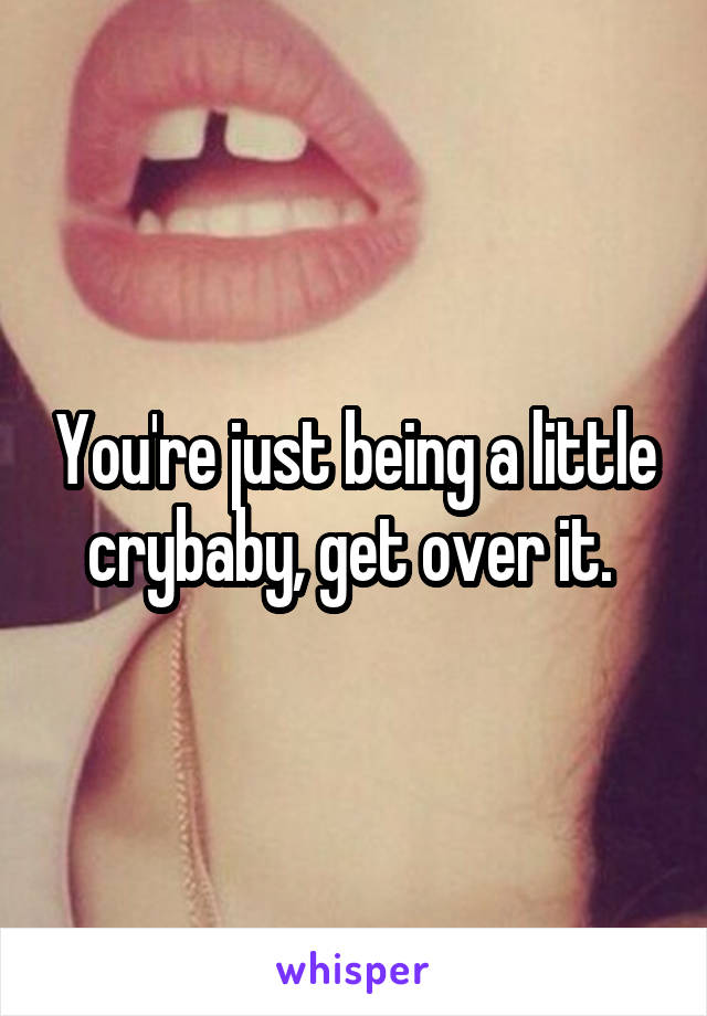You're just being a little crybaby, get over it. 