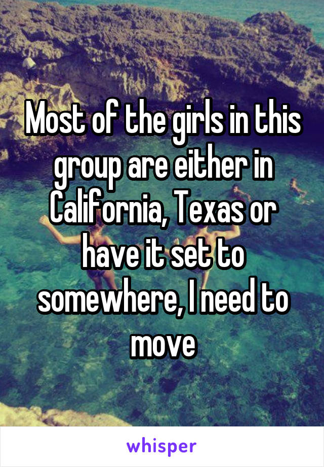 Most of the girls in this group are either in California, Texas or have it set to somewhere, I need to move