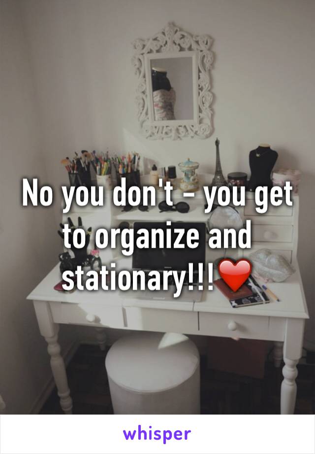 No you don't - you get to organize and stationary!!!❤️