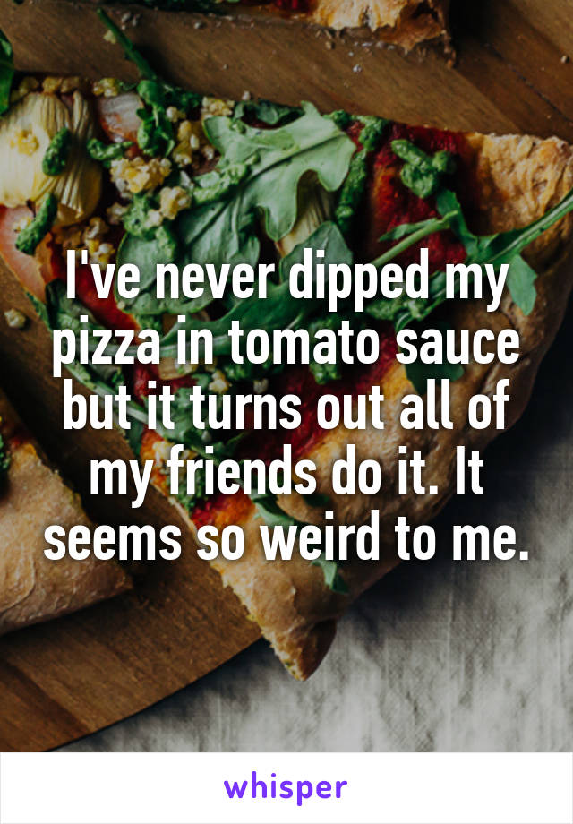 I've never dipped my pizza in tomato sauce but it turns out all of my friends do it. It seems so weird to me.