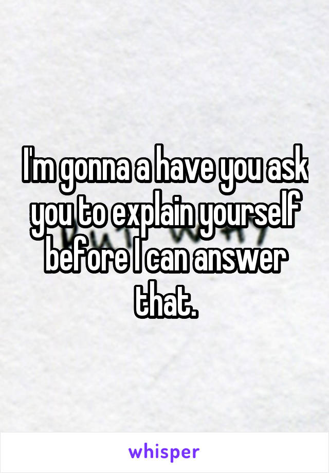 I'm gonna a have you ask you to explain yourself before I can answer that.