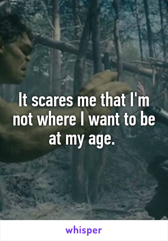 It scares me that I'm not where I want to be at my age. 